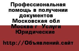 Профессиональная помощь в получении документов - Московская обл., Москва г. Услуги » Юридические   